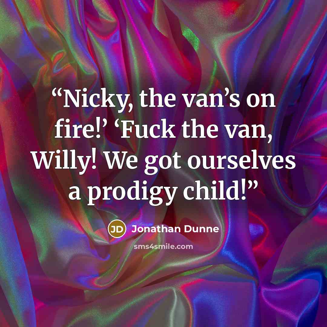 “Nicky, the van’s on fire!’ ‘Fuck the van, Willy! We got ourselves a prodigy child!” quote by Jonathan Dunne