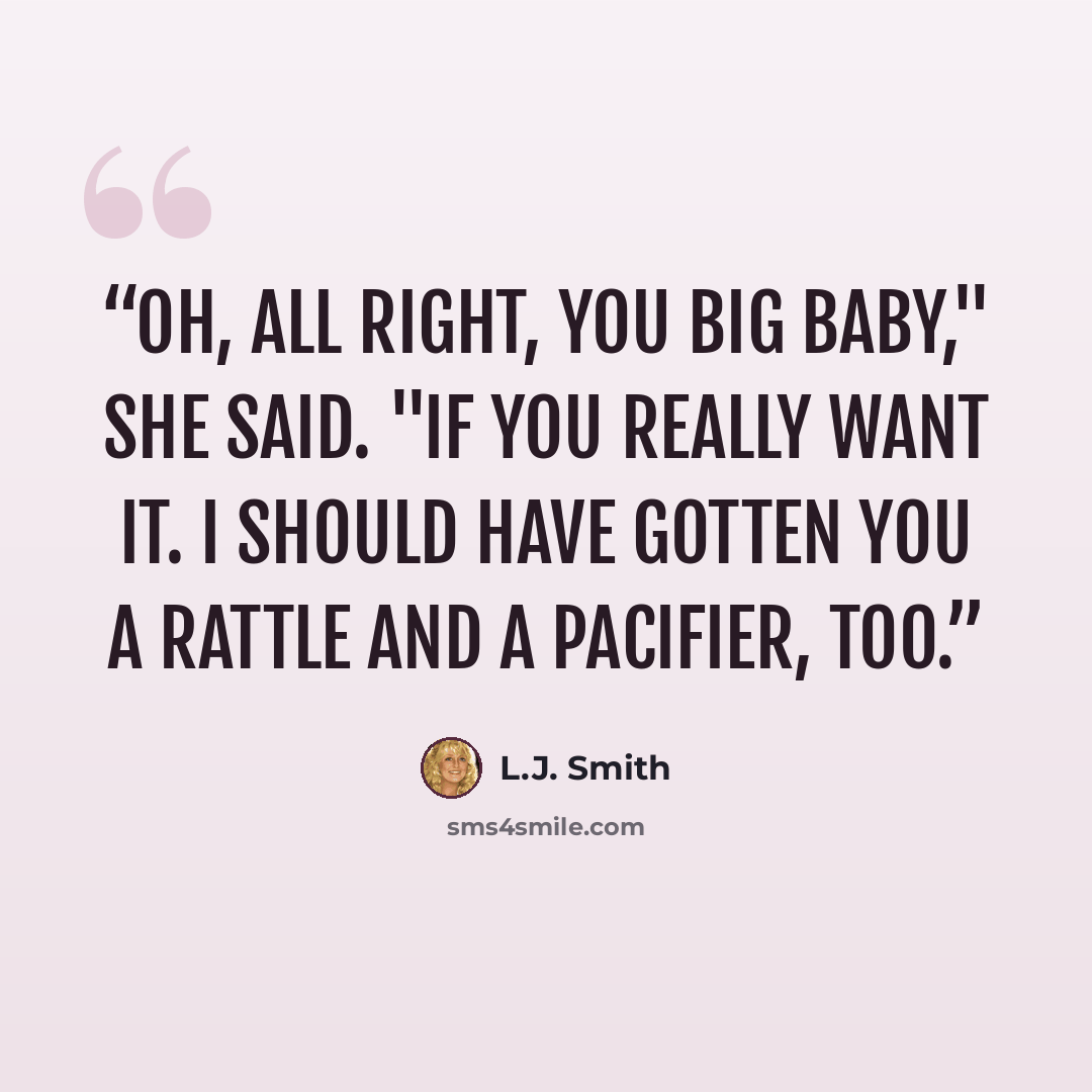 “Oh, all right, you big baby," she said. "If you really want it. I should have gotten you a rattle and a pacifier, too.” quote by L.J. Smith
