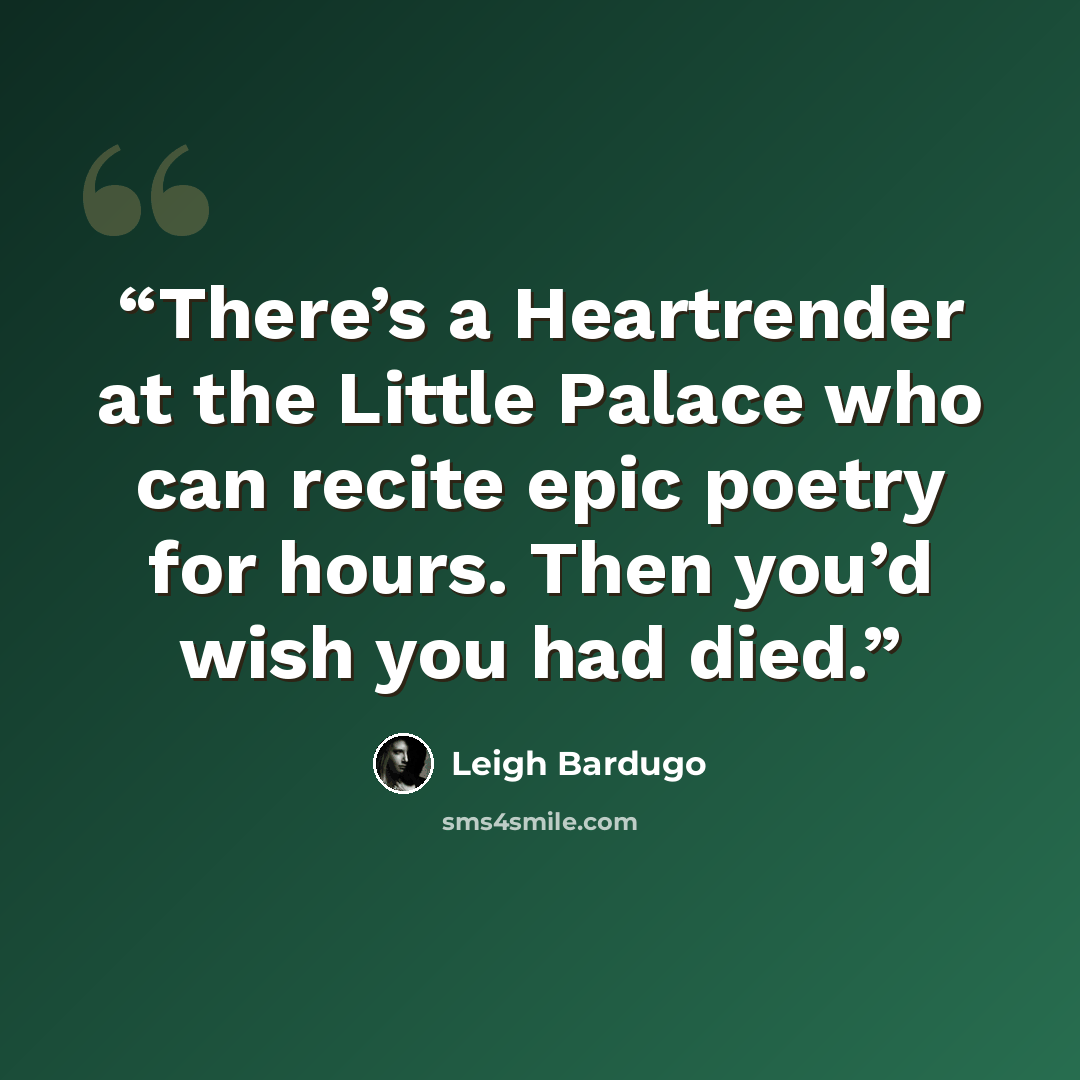 “There’s a Heartrender at the Little Palace who can recite epic poetry for hours. Then you’d wish you had died.” quote by Leigh Bardugo