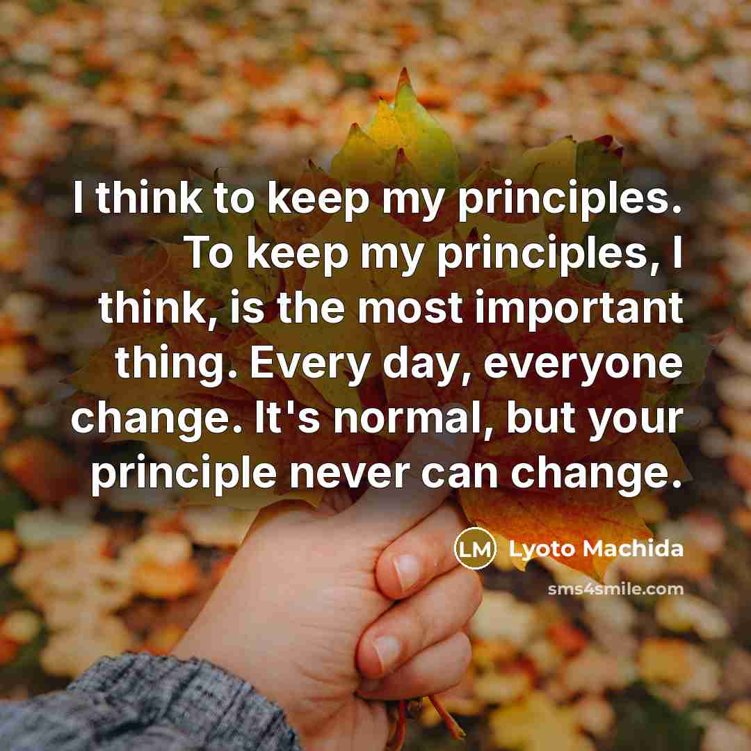 “I think to keep my principles. To keep my principles, I think, is the most important thing. Every day, everyone change. It's normal, but your principle never can change.” quote by Lyoto Machida