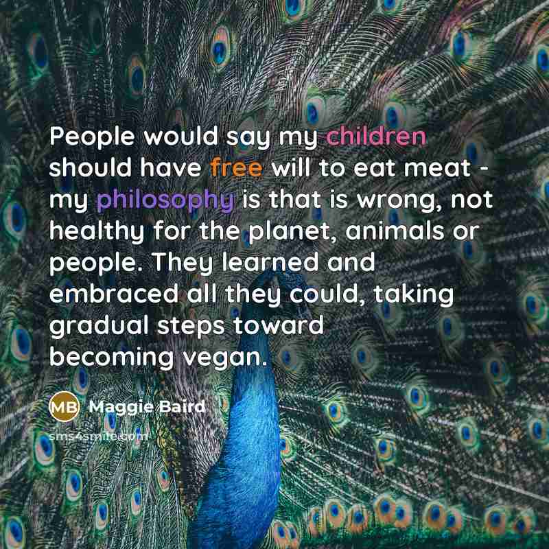 “People would say my children should have free will to eat meat - my philosophy is that is wrong, not healthy for the planet, animals or people. They learned and embraced all they could, taking gradual steps toward becoming vegan.” quote by Maggie Baird