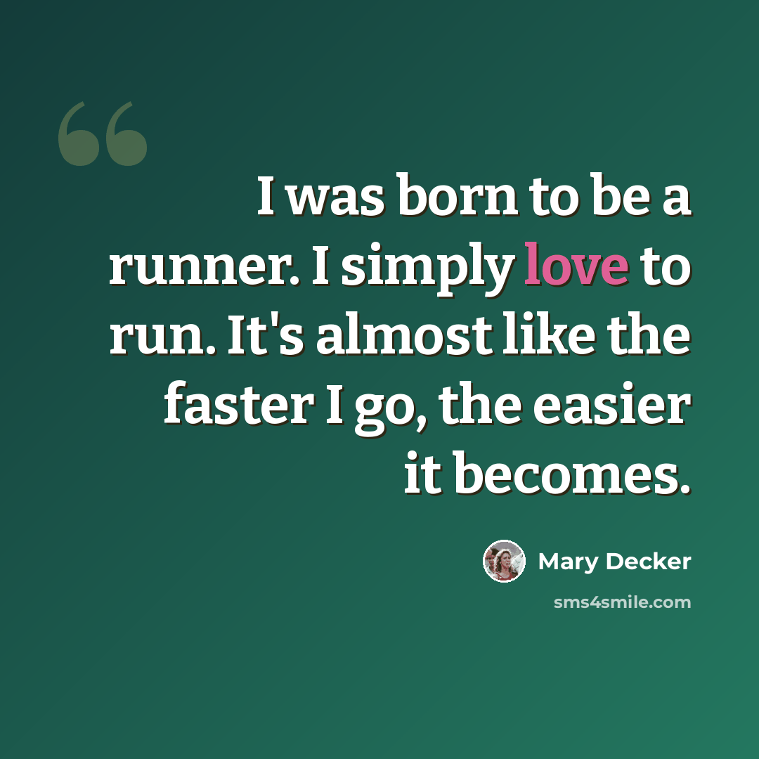 “I was born to be a runner. I simply love to run. It's almost like the faster I go, the easier it becomes.” quote by Mary Decker