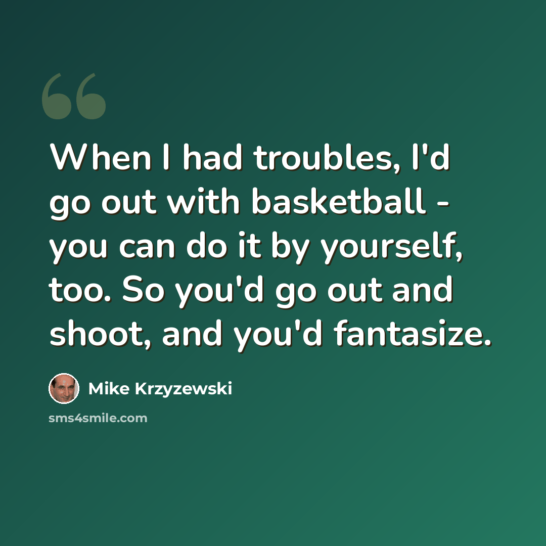 “When I had troubles, I'd go out with basketball - you can do it by yourself, too. So you'd go out and shoot, and you'd fantasize.” quote by Mike Krzyzewski