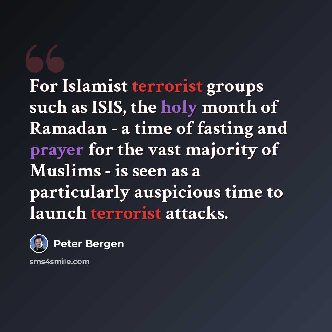 “For Islamist terrorist groups such as ISIS, the holy month of Ramadan - a time of fasting and prayer for the vast majority of Muslims - is seen as a particularly auspicious time to launch terrorist attacks.” quote by Peter Bergen
