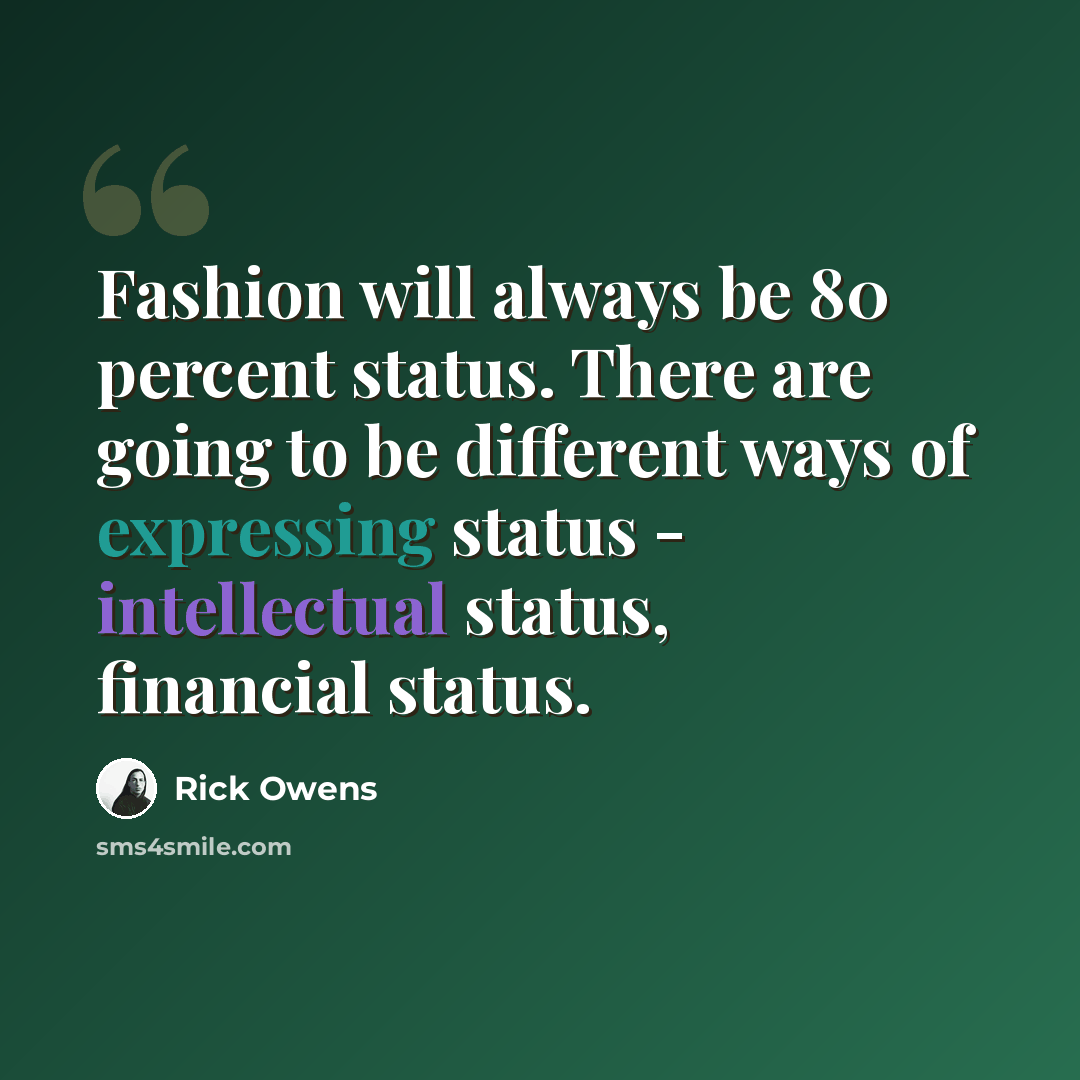 “Fashion will always be 80 percent status. There are going to be different ways of expressing status - intellectual status, financial status.” quote by Rick Owens