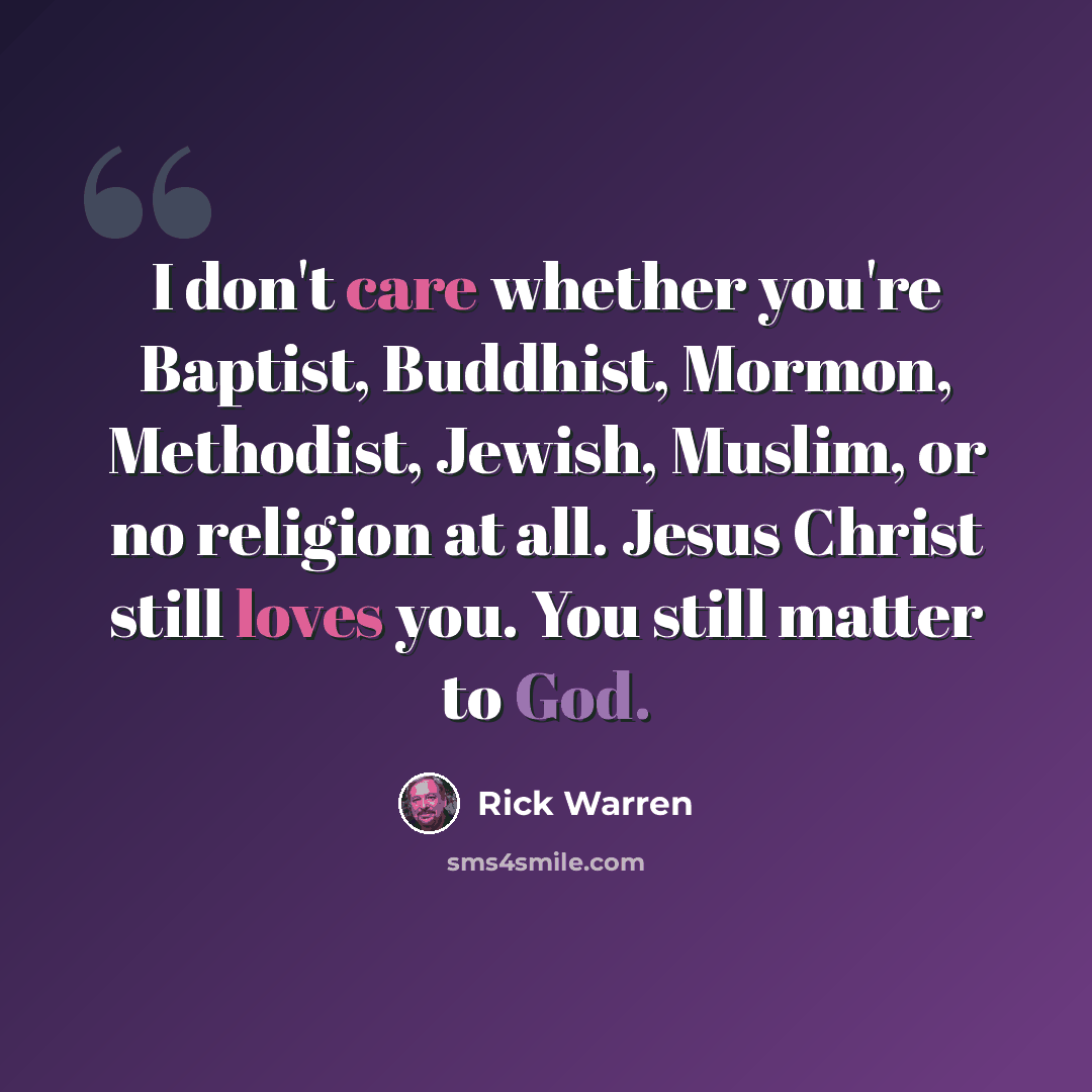 “I don't care whether you're Baptist, Buddhist, Mormon, Methodist, Jewish, Muslim, or no religion at all. Jesus Christ still loves you. You still matter to God.” quote by Rick Warren