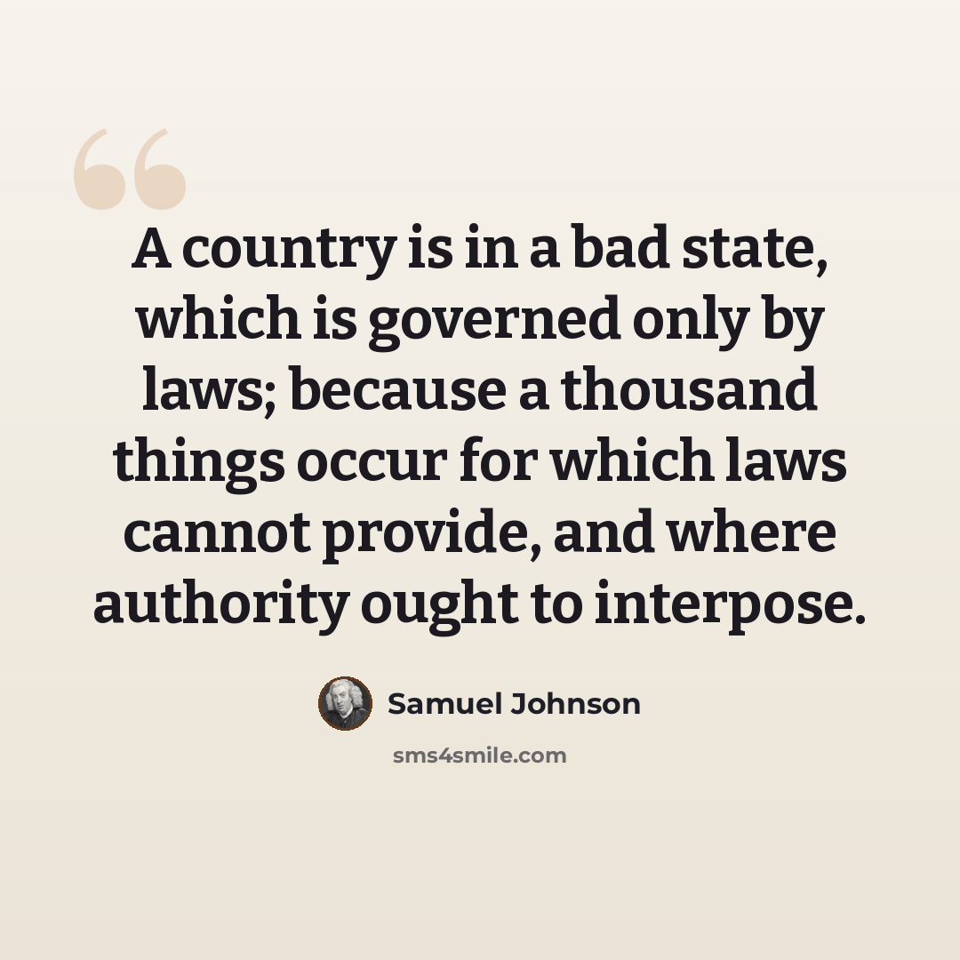 “A country is in a bad state, which is governed only by laws; because a thousand things occur for which laws cannot provide, and where authority ought to interpose.” quote by Samuel Johnson