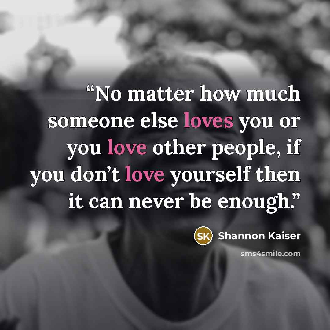 “No matter how much someone else loves you or you love other people, if you don’t love yourself then it can never be enough.” quote by Shannon Kaiser