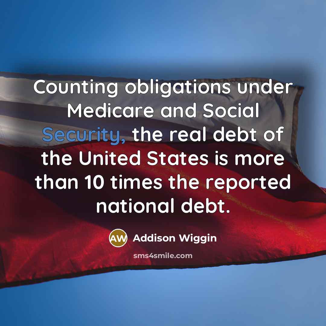 “Counting obligations under Medicare and Social Security, the real debt of the United States is more than 10 times the reported national debt.” quote by Addison Wiggin