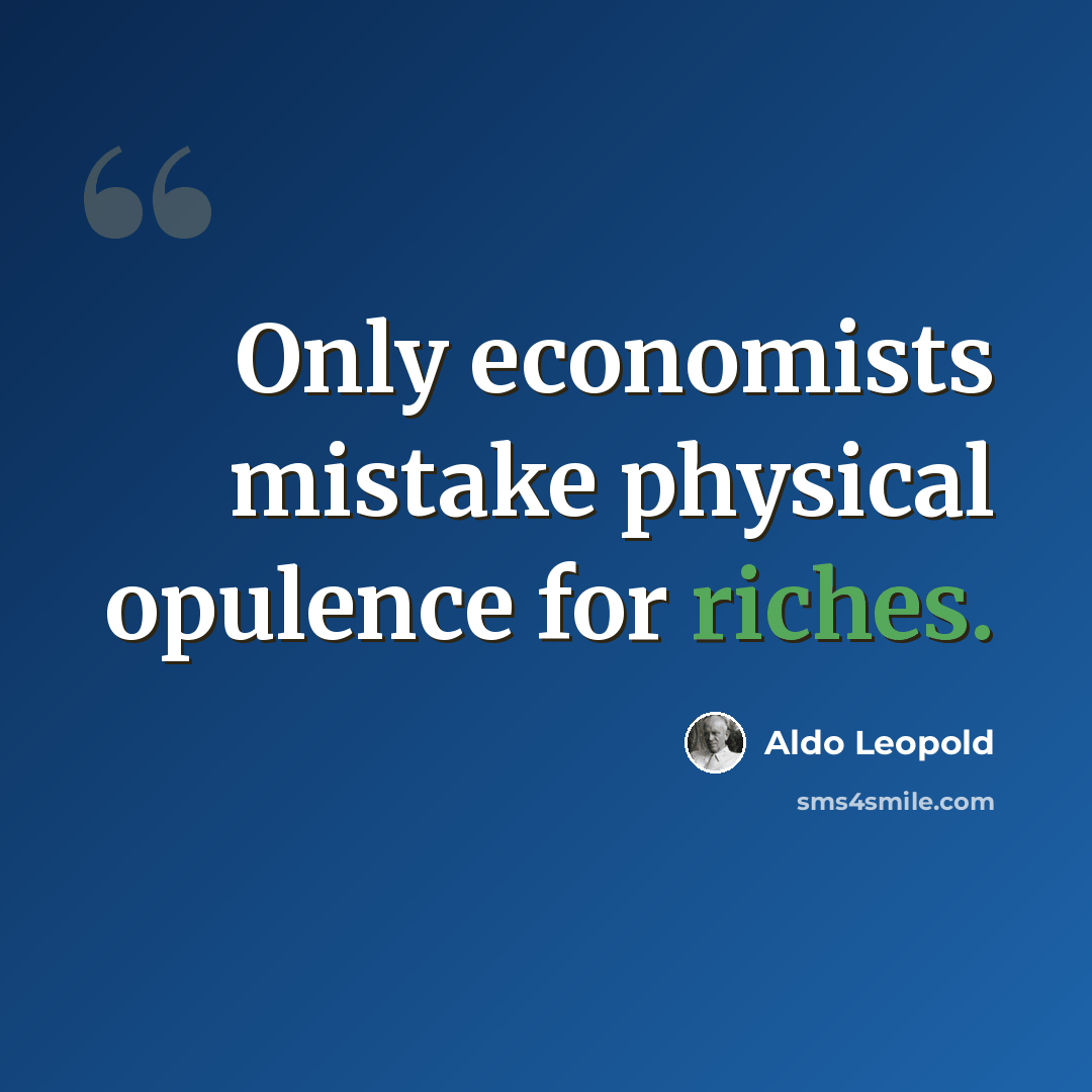 “Only economists mistake physical opulence for riches.” quote by Aldo Leopold
