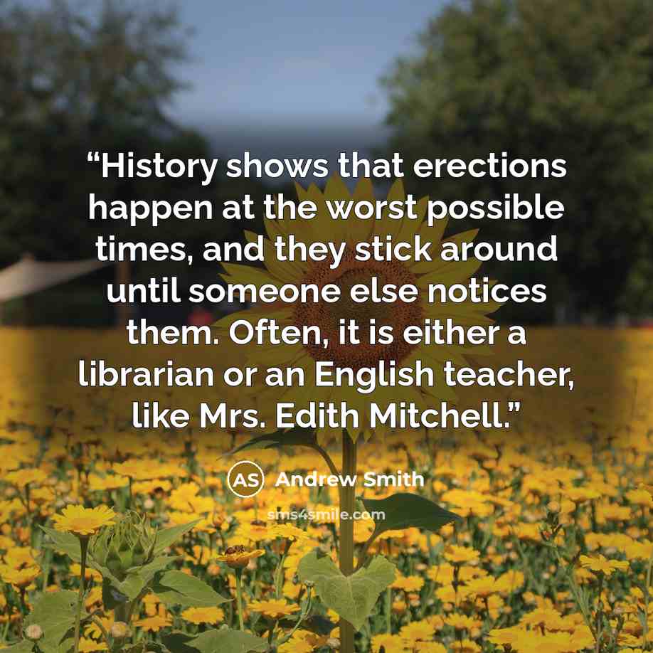 “History shows that erections happen at the worst possible times, and they stick around until someone else notices them. Often, it is either a librarian or an English teacher, like Mrs. Edith Mitchell.” quote by Andrew Smith