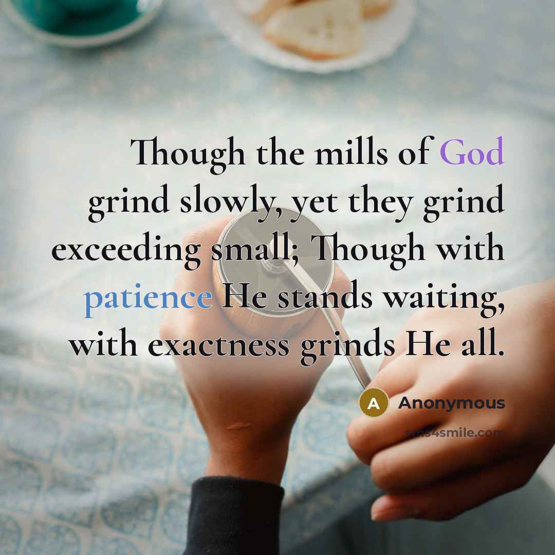 “Though the mills of God grind slowly, yet they grind exceeding small; Though with patience He stands waiting, with exactness grinds He all.” quote by Anonymous