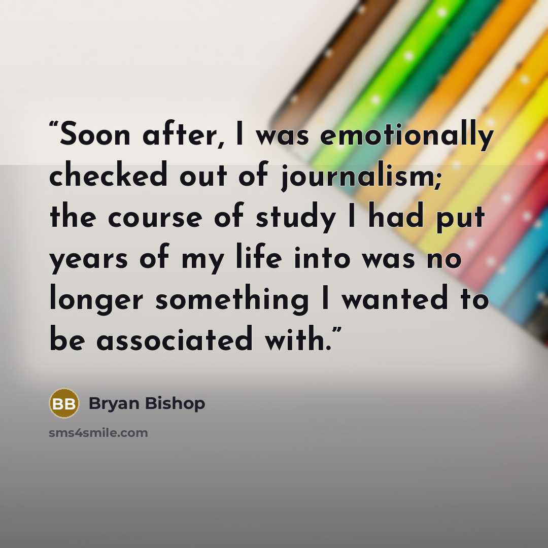 “Soon after, I was emotionally checked out of journalism; the course of study I had put years of my life into was no longer something I wanted to be associated with.” quote by Bryan Bishop
