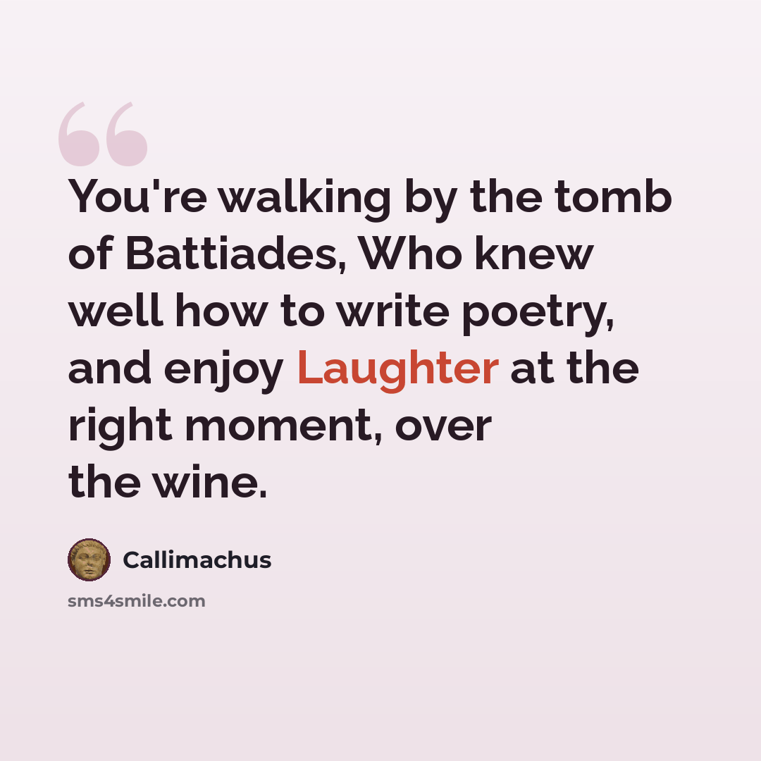 “You're walking by the tomb of Battiades, Who knew well how to write poetry, and enjoy Laughter at the right moment, over the wine.” quote by Callimachus