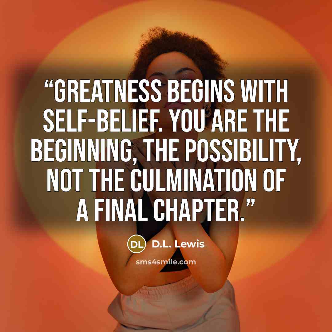 “Greatness begins with self-belief. You are the beginning, the possibility, not the culmination of a final chapter.” quote by D.L. Lewis