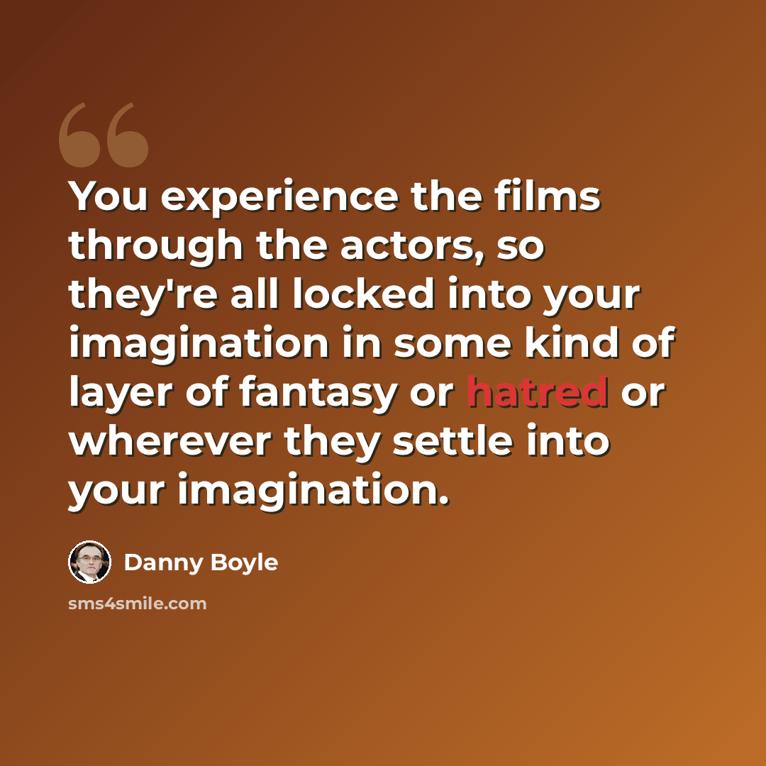 “You experience the films through the actors, so they're all locked into your imagination in some kind of layer of fantasy or hatred or wherever they settle into your imagination.” quote by Danny Boyle