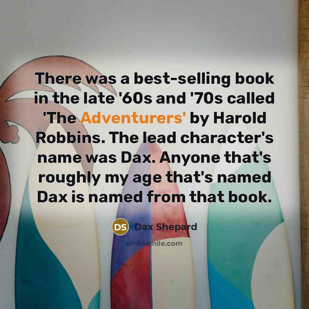 “There was a best-selling book in the late '60s and '70s called 'The Adventurers' by Harold Robbins. The lead character's name was Dax. Anyone that's roughly my age that's named Dax is named from that book.” quote by Dax Shepard