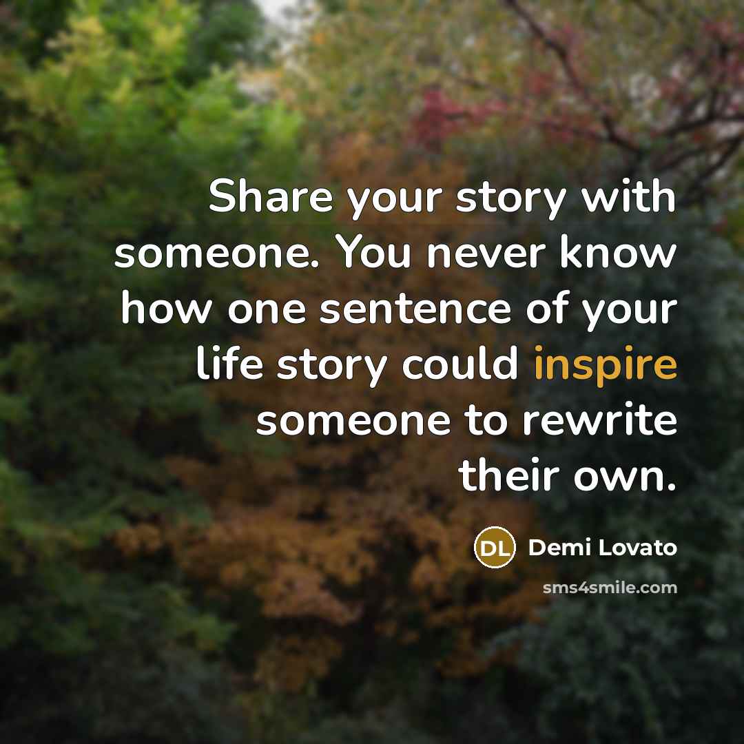 “Share your story with someone. You never know how one sentence of your life story could inspire someone to rewrite their own.” quote by Demi Lovato