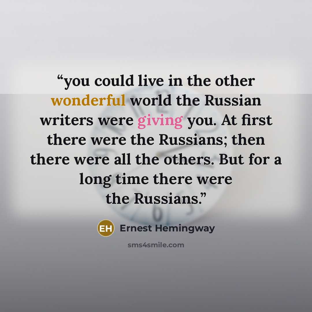 “you could live in the other wonderful world the Russian writers were giving you. At first there were the Russians; then there were all the others. But for a long time there were the Russians.” quote by Ernest Hemingway