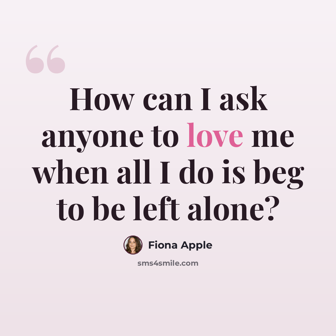 “How can I ask anyone to love me when all I do is beg to be left alone?” quote by Fiona Apple