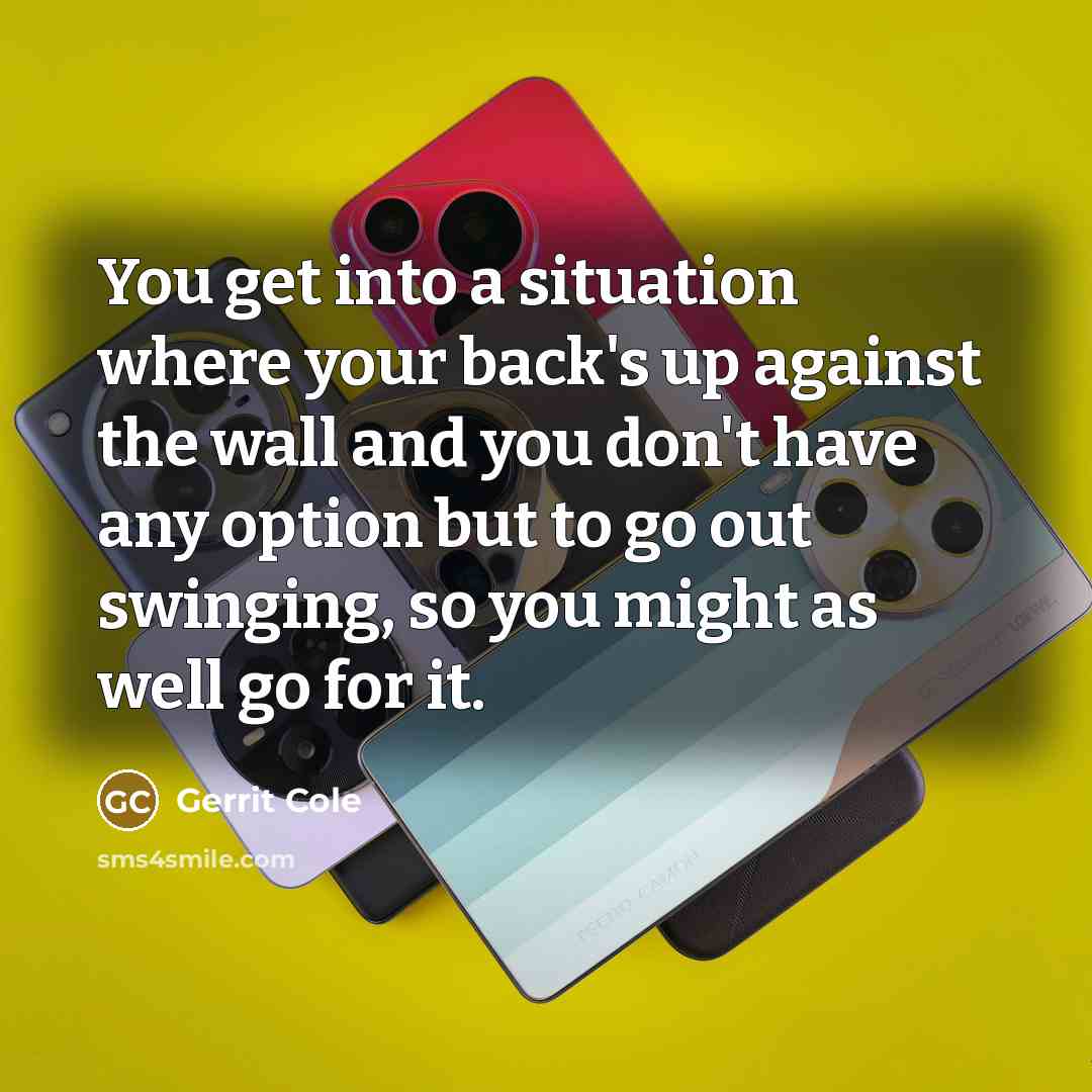“You get into a situation where your back's up against the wall and you don't have any option but to go out swinging, so you might as well go for it.” quote by Gerrit Cole
