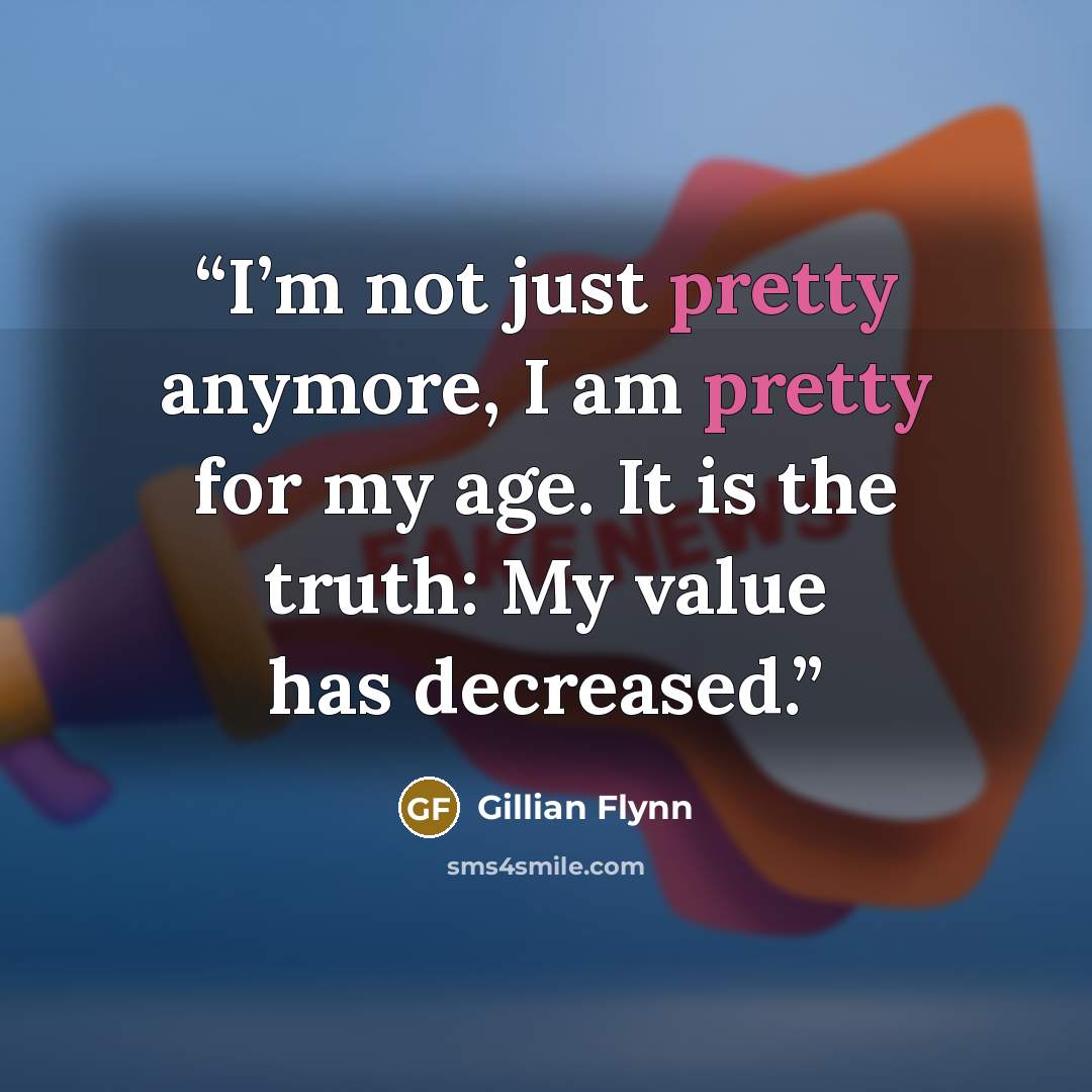 “I’m not just pretty anymore, I am pretty for my age. It is the truth: My value has decreased.” quote by Gillian Flynn