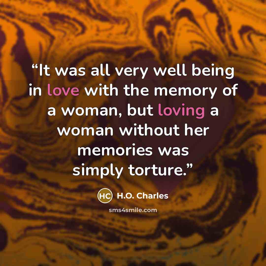 “It was all very well being in love with the memory of a woman, but loving a woman without her memories was simply torture.” quote by H.O. Charles