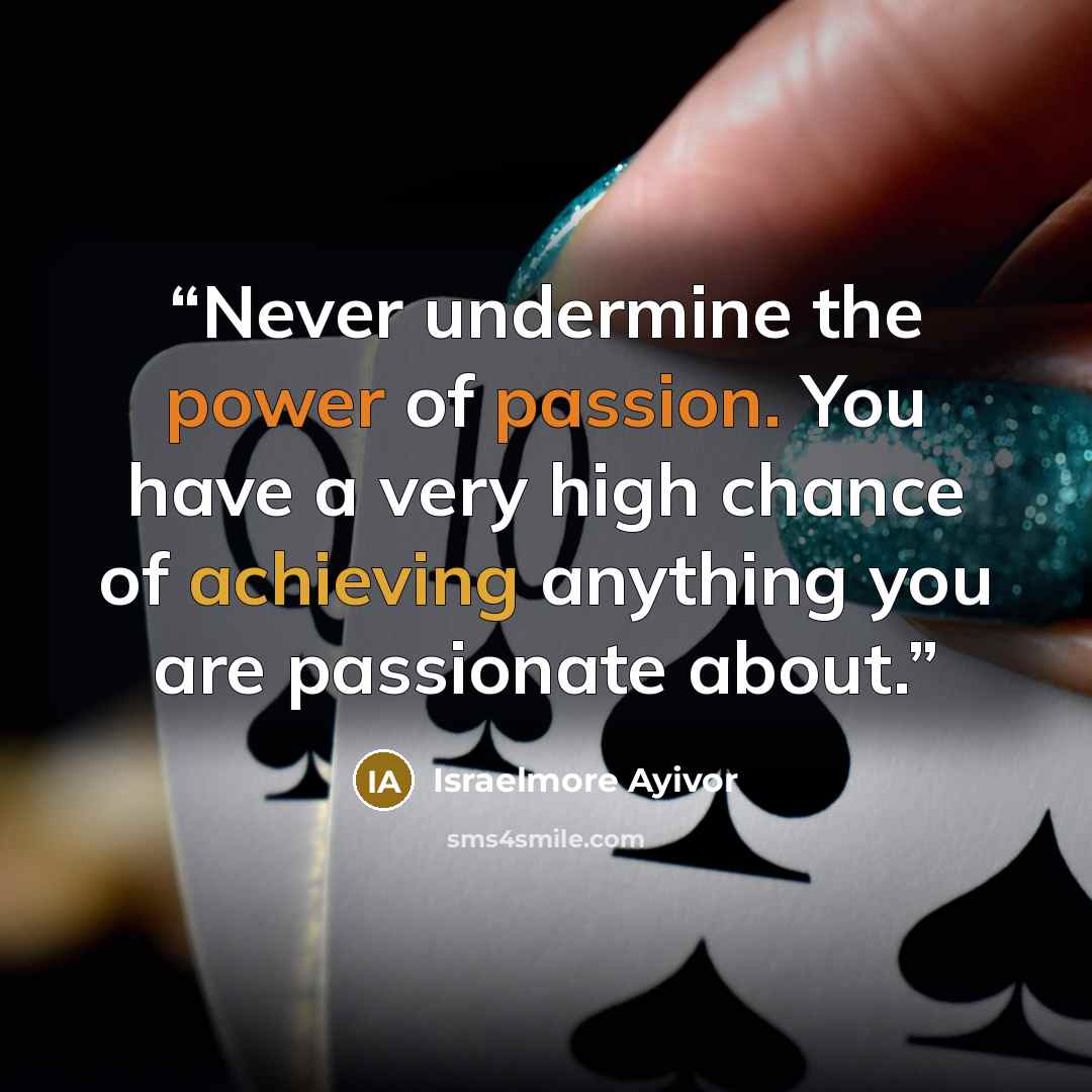 “Never undermine the power of passion. You have a very high chance of achieving anything you are passionate about.” quote by Israelmore Ayivor