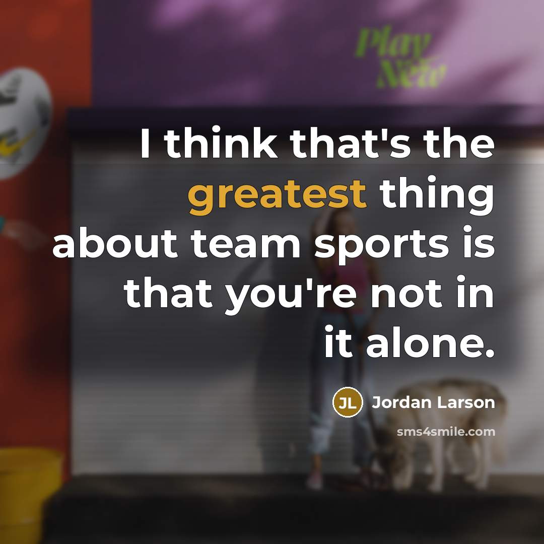 “I think that's the greatest thing about team sports is that you're not in it alone.” quote by Jordan Larson