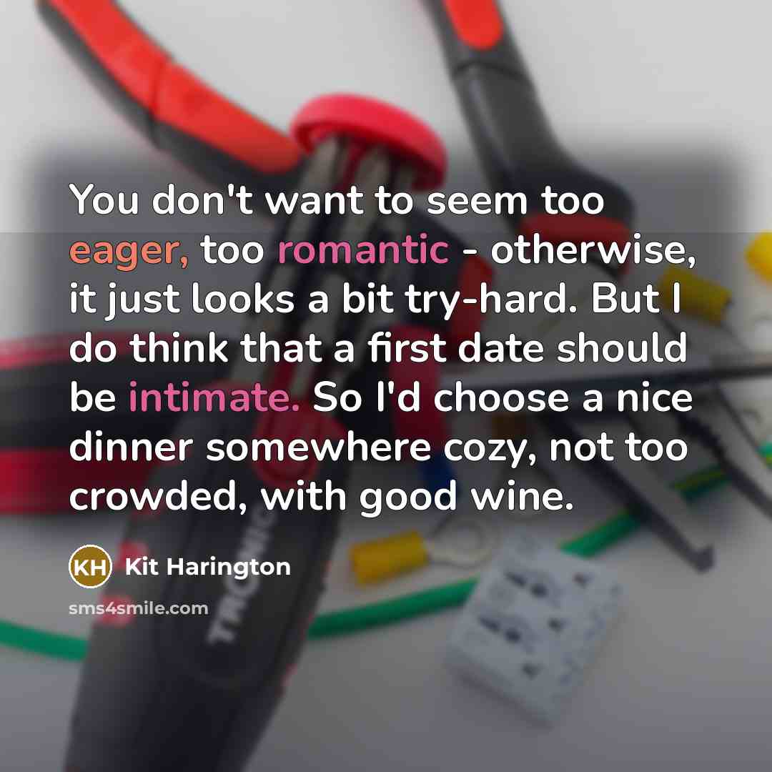 “You don't want to seem too eager, too romantic - otherwise, it just looks a bit try-hard. But I do think that a first date should be intimate. So I'd choose a nice dinner somewhere cozy, not too crowded, with good wine.” quote by Kit Harington