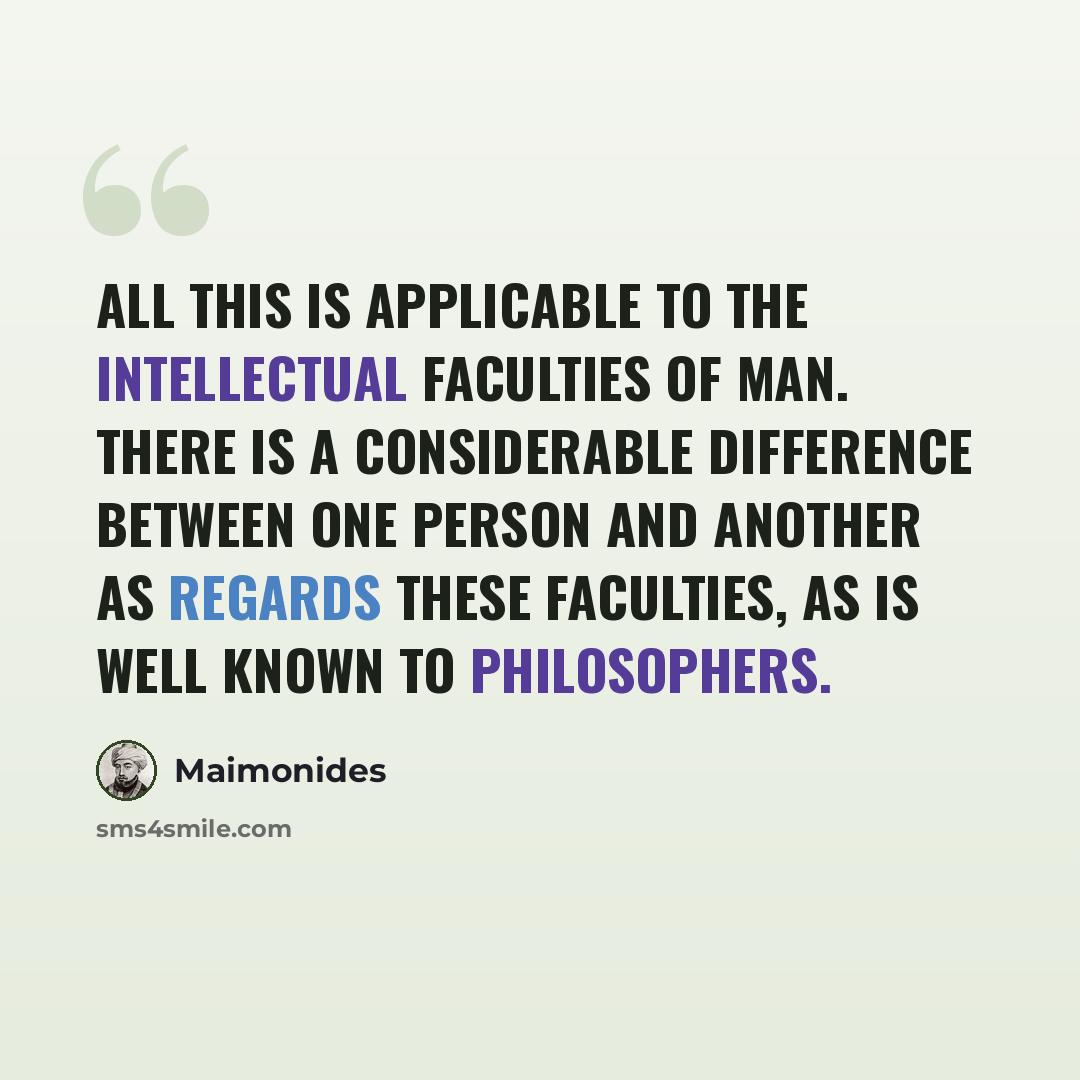 “All this is applicable to the intellectual faculties of man. There is a considerable difference between one person and another as regards these faculties, as is well known to philosophers.” quote by Maimonides