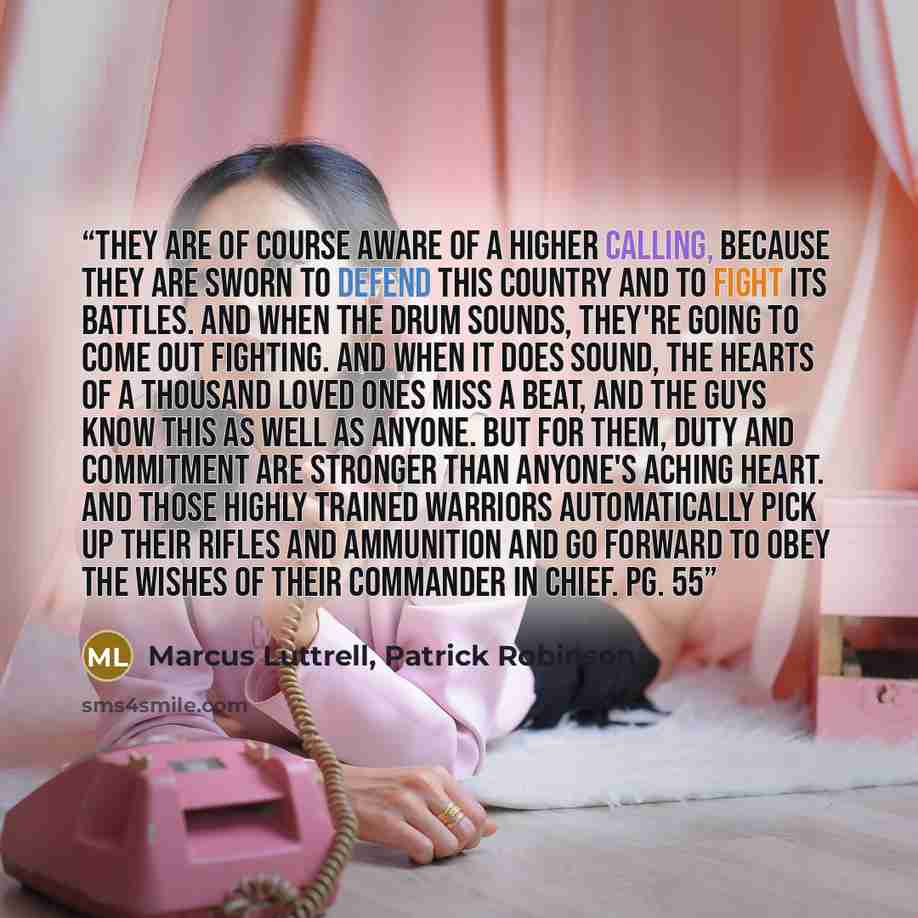 “They are of course aware of a higher calling, because they are sworn to defend this country and to fight its battles. And when the drum sounds, they're going to come out fighting. And when it does sound, the hearts of a thousand loved ones miss a beat, and the guys know this as well as anyone. But…” quote by Marcus Luttrell, Patrick Robinson