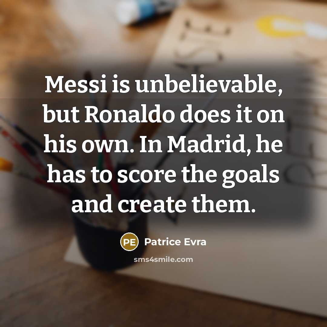 “Messi is unbelievable, but Ronaldo does it on his own. In Madrid, he has to score the goals and create them.” quote by Patrice Evra