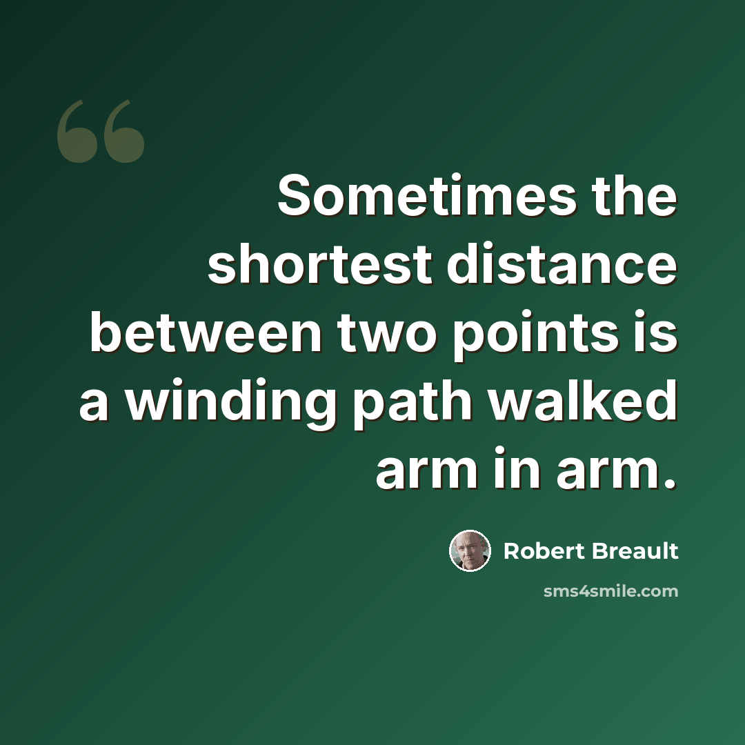 “Sometimes the shortest distance between two points is a winding path walked arm in arm.” quote by Robert Breault