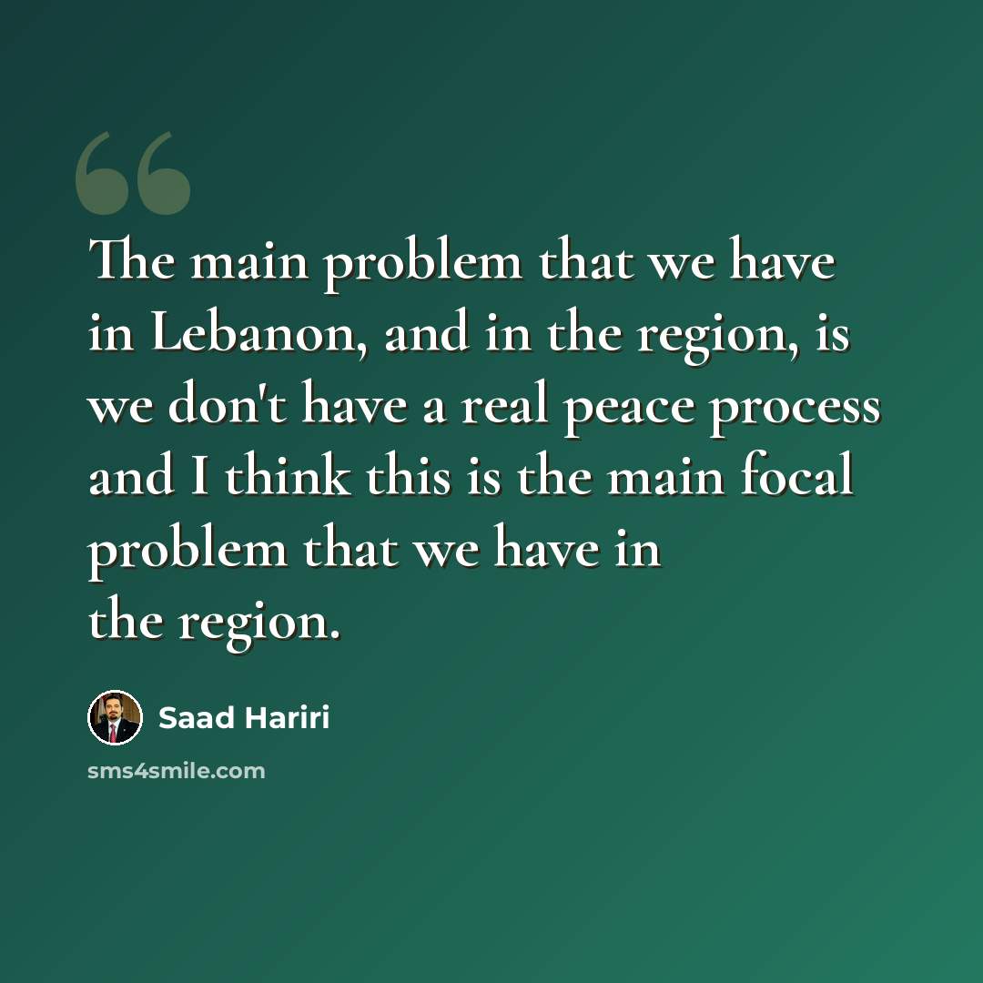 “The main problem that we have in Lebanon, and in the region, is we don't have a real peace process and I think this is the main focal problem that we have in the region.” quote by Saad Hariri