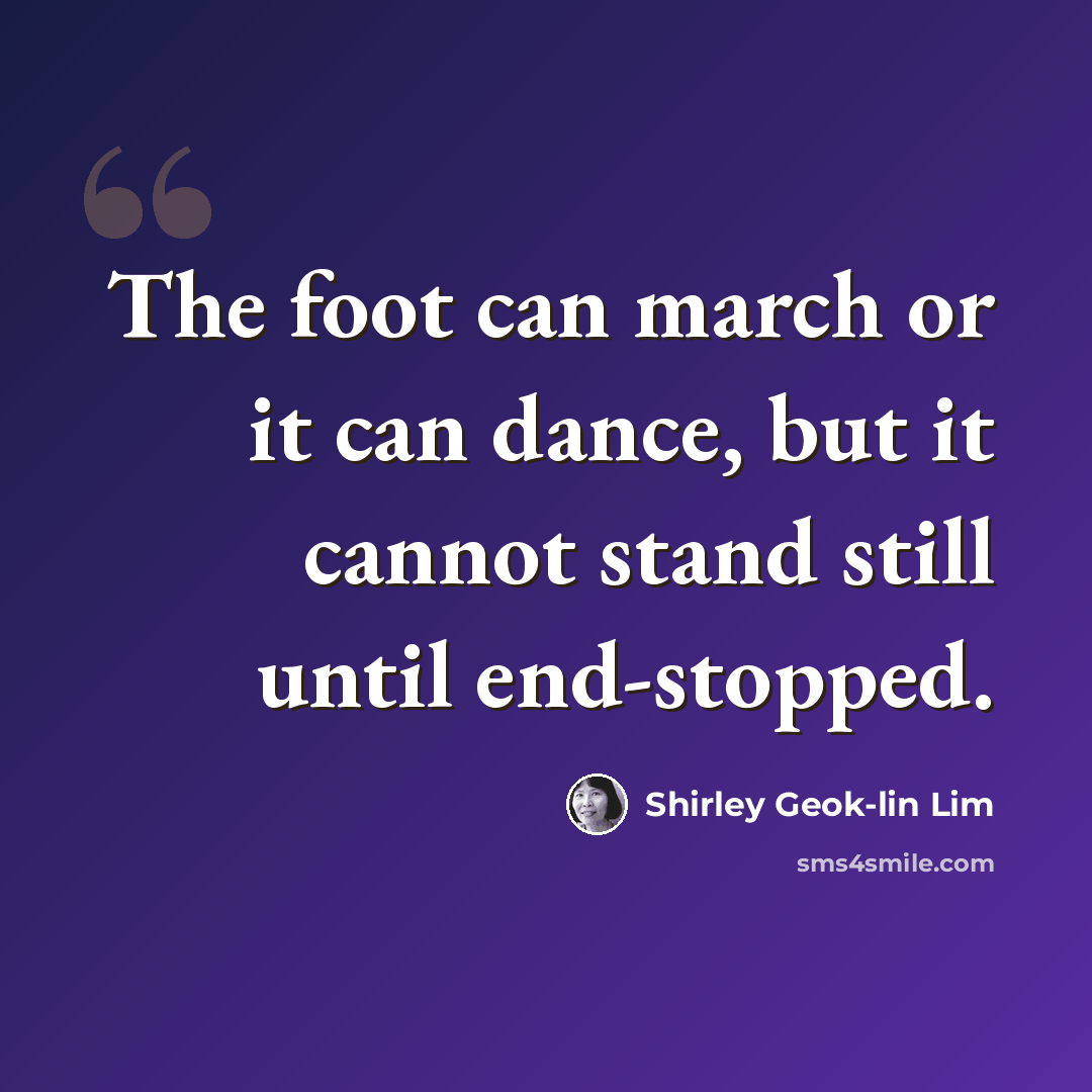 “The foot can march or it can dance, but it cannot stand still until end-stopped.” quote by Shirley Geok-lin Lim