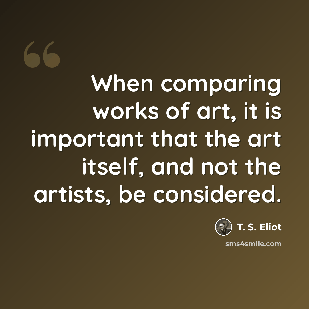 “When comparing works of art, it is important that the art itself, and not the artists, be considered.” quote by T. S. Eliot