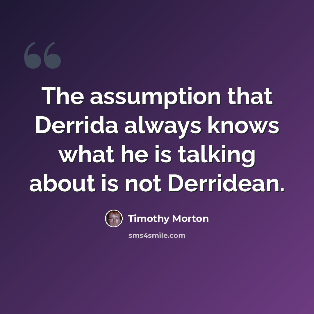 “The assumption that Derrida always knows what he is talking about is not Derridean.” quote by Timothy Morton