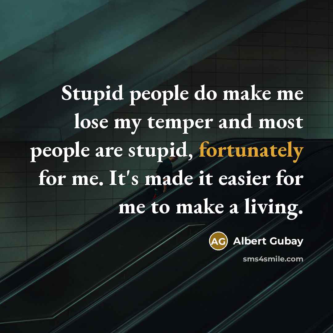 “Stupid people do make me lose my temper and most people are stupid, fortunately for me. It's made it easier for me to make a living.” quote by Albert Gubay