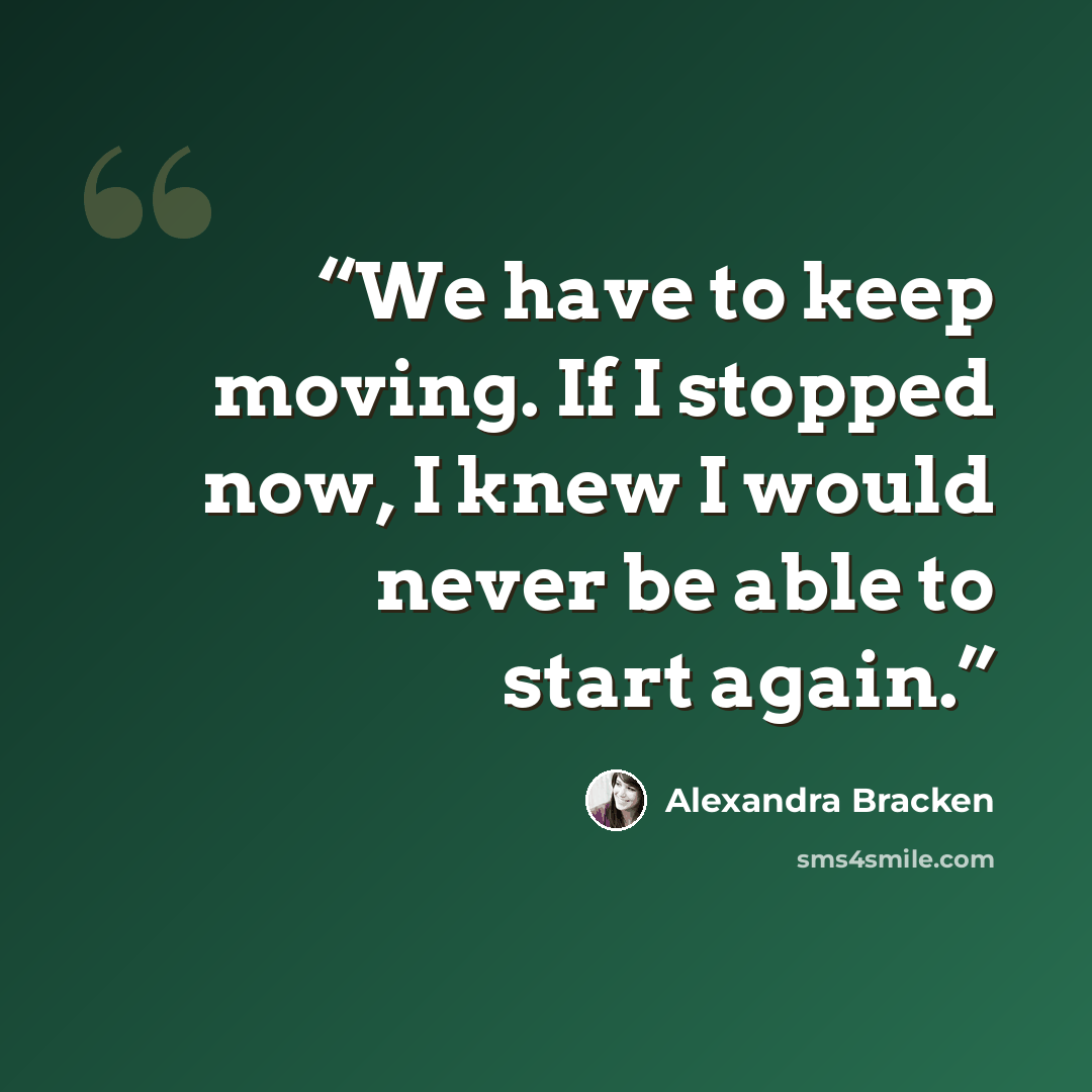“We have to keep moving. If I stopped now, I knew I would never be able to start again.” quote by Alexandra Bracken