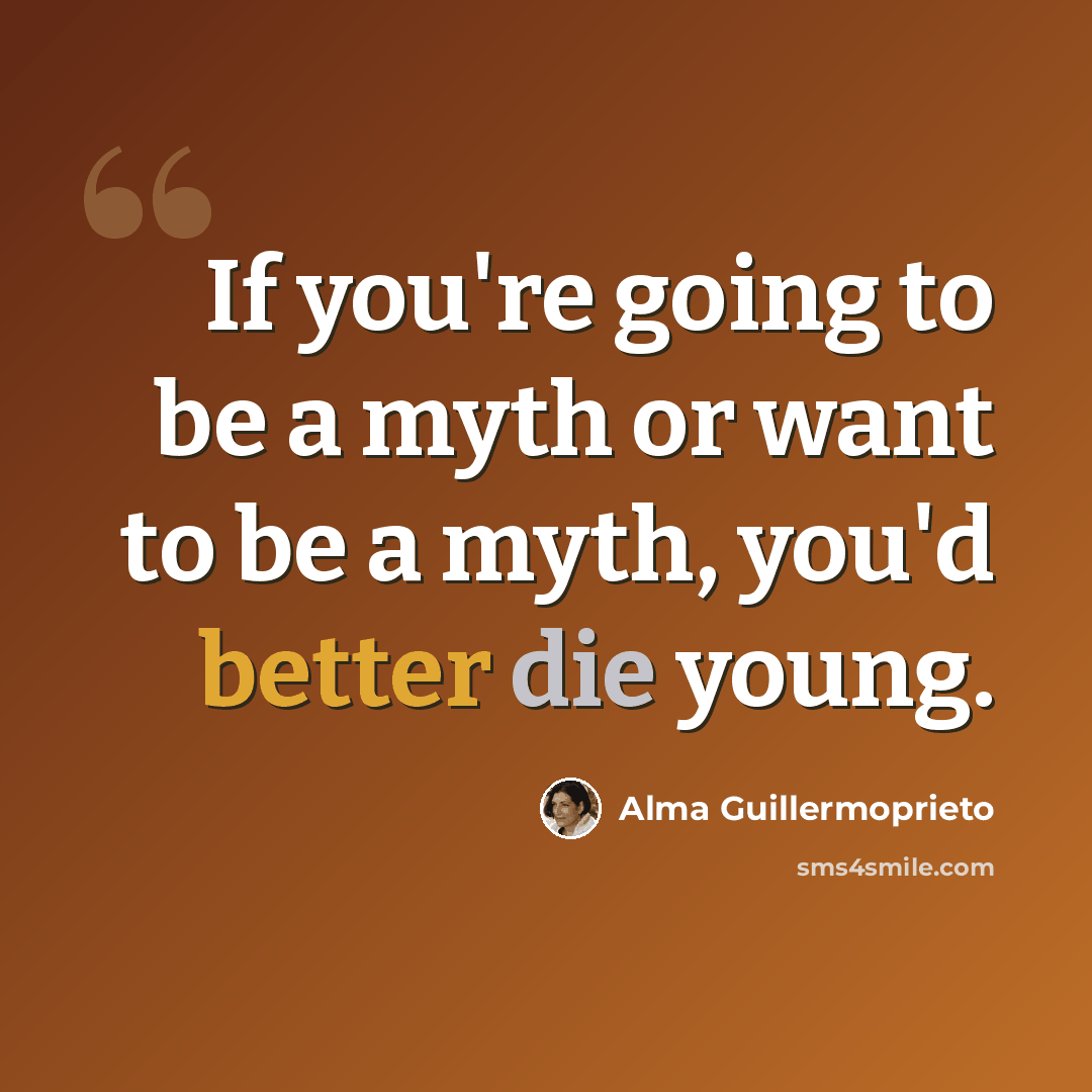 “If you're going to be a myth or want to be a myth, you'd better die young.” quote by Alma Guillermoprieto