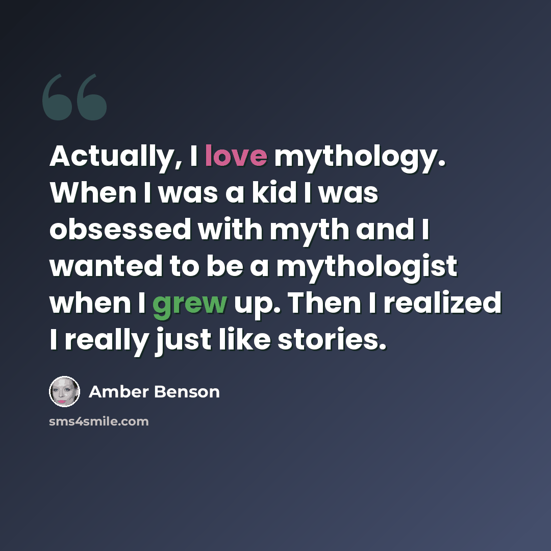 “Actually, I love mythology. When I was a kid I was obsessed with myth and I wanted to be a mythologist when I grew up. Then I realized I really just like stories.” quote by Amber Benson