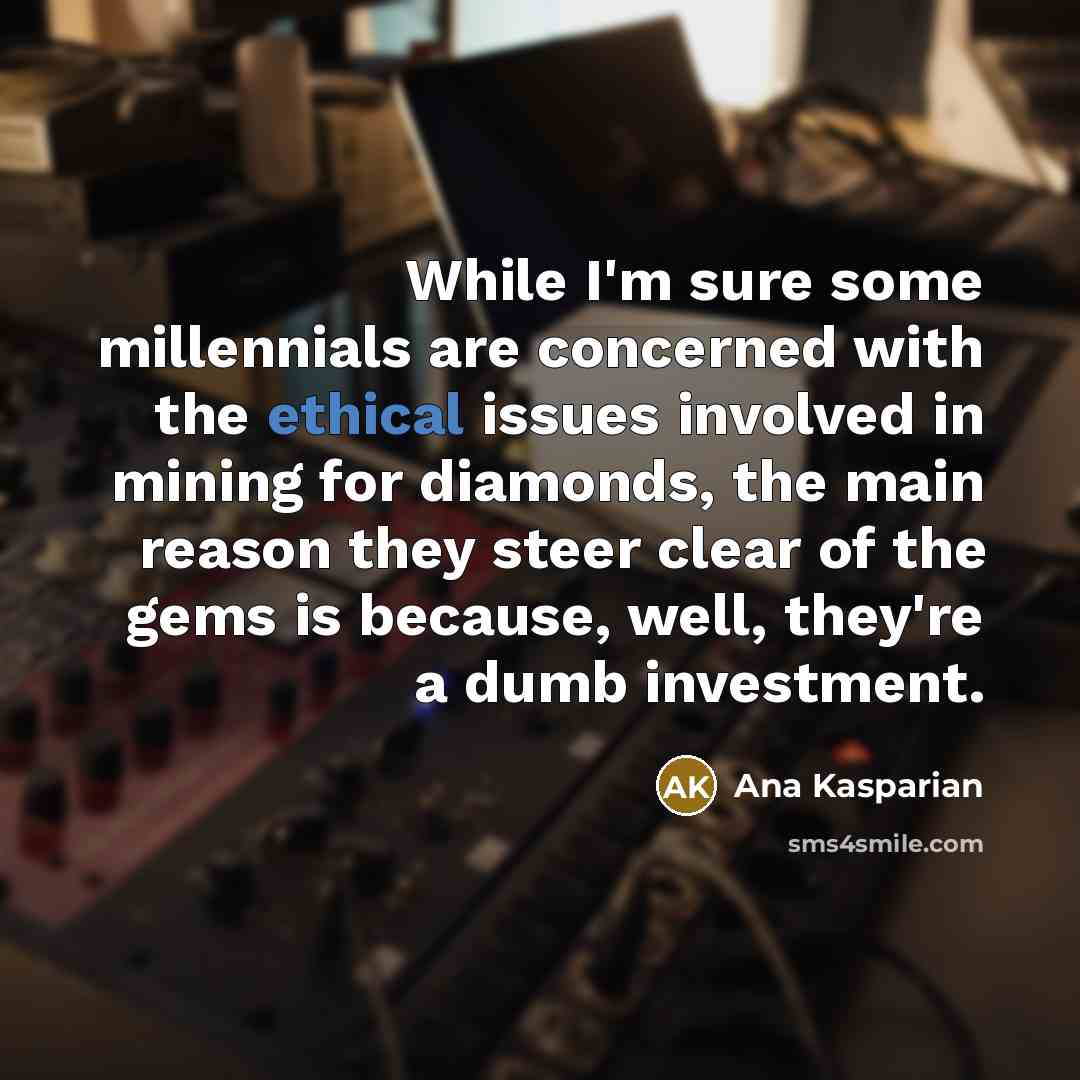“While I'm sure some millennials are concerned with the ethical issues involved in mining for diamonds, the main reason they steer clear of the gems is because, well, they're a dumb investment.” quote by Ana Kasparian