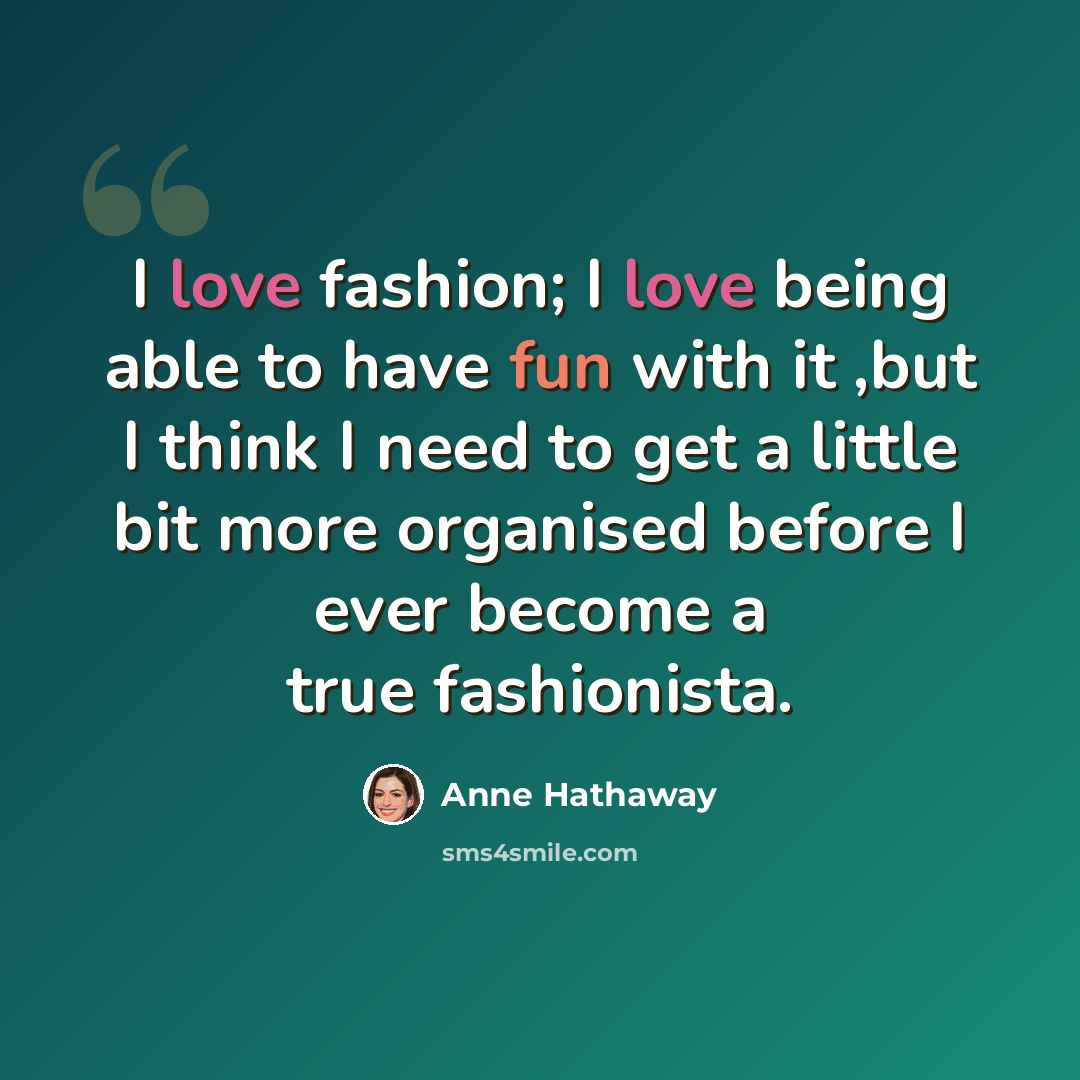 “I love fashion; I love being able to have fun with it ,but I think I need to get a little bit more organised before I ever become a true fashionista.” quote by Anne Hathaway