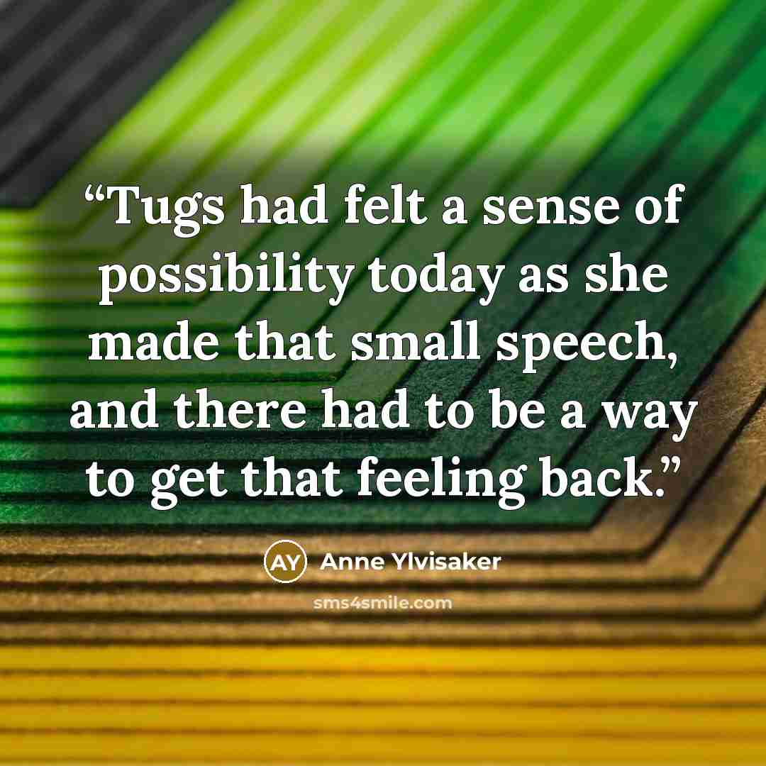 “Tugs had felt a sense of possibility today as she made that small speech, and there had to be a way to get that feeling back.” quote by Anne Ylvisaker