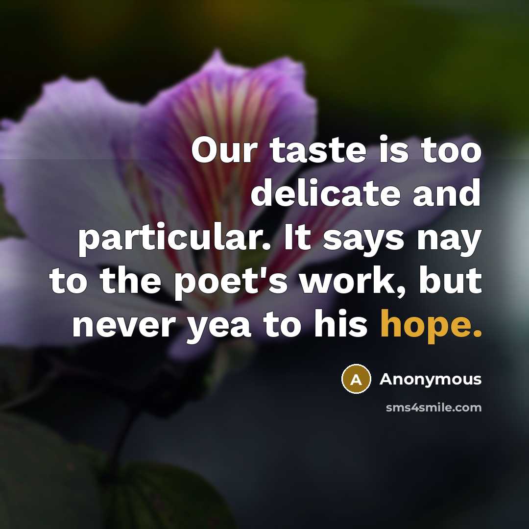 “Our taste is too delicate and particular. It says nay to the poet's work, but never yea to his hope.” quote by Anonymous