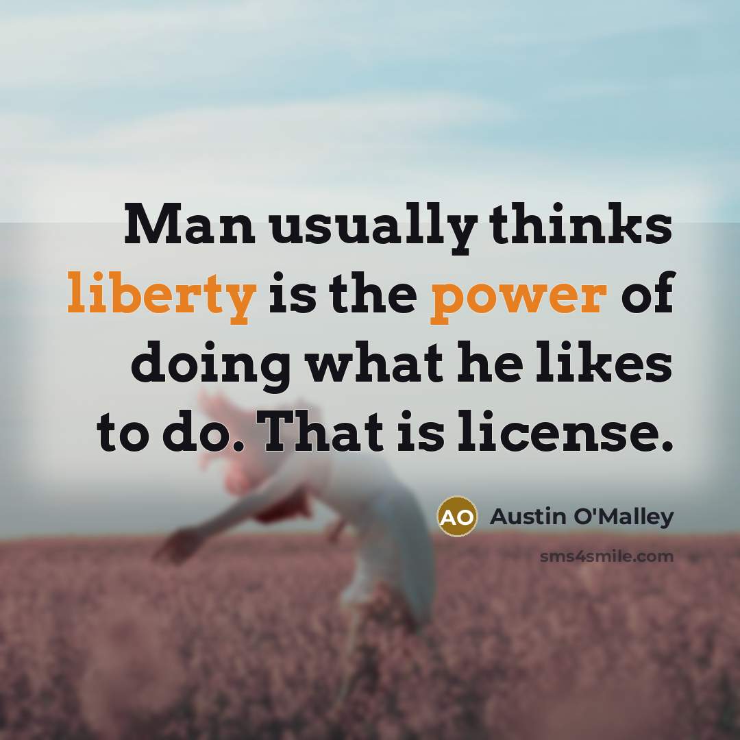 “Man usually thinks liberty is the power of doing what he likes to do. That is license.” quote by Austin O'Malley