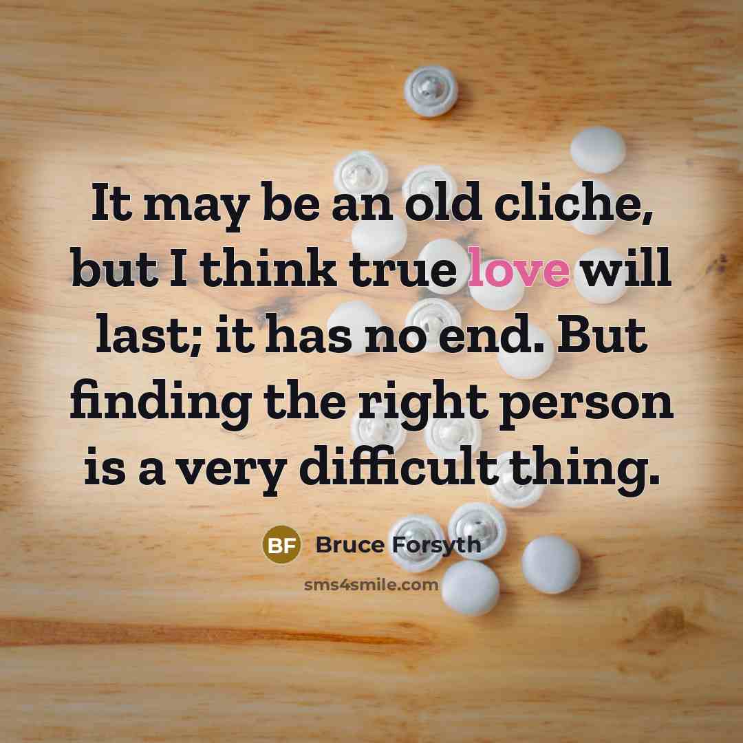 “It may be an old cliche, but I think true love will last; it has no end. But finding the right person is a very difficult thing.” quote by Bruce Forsyth