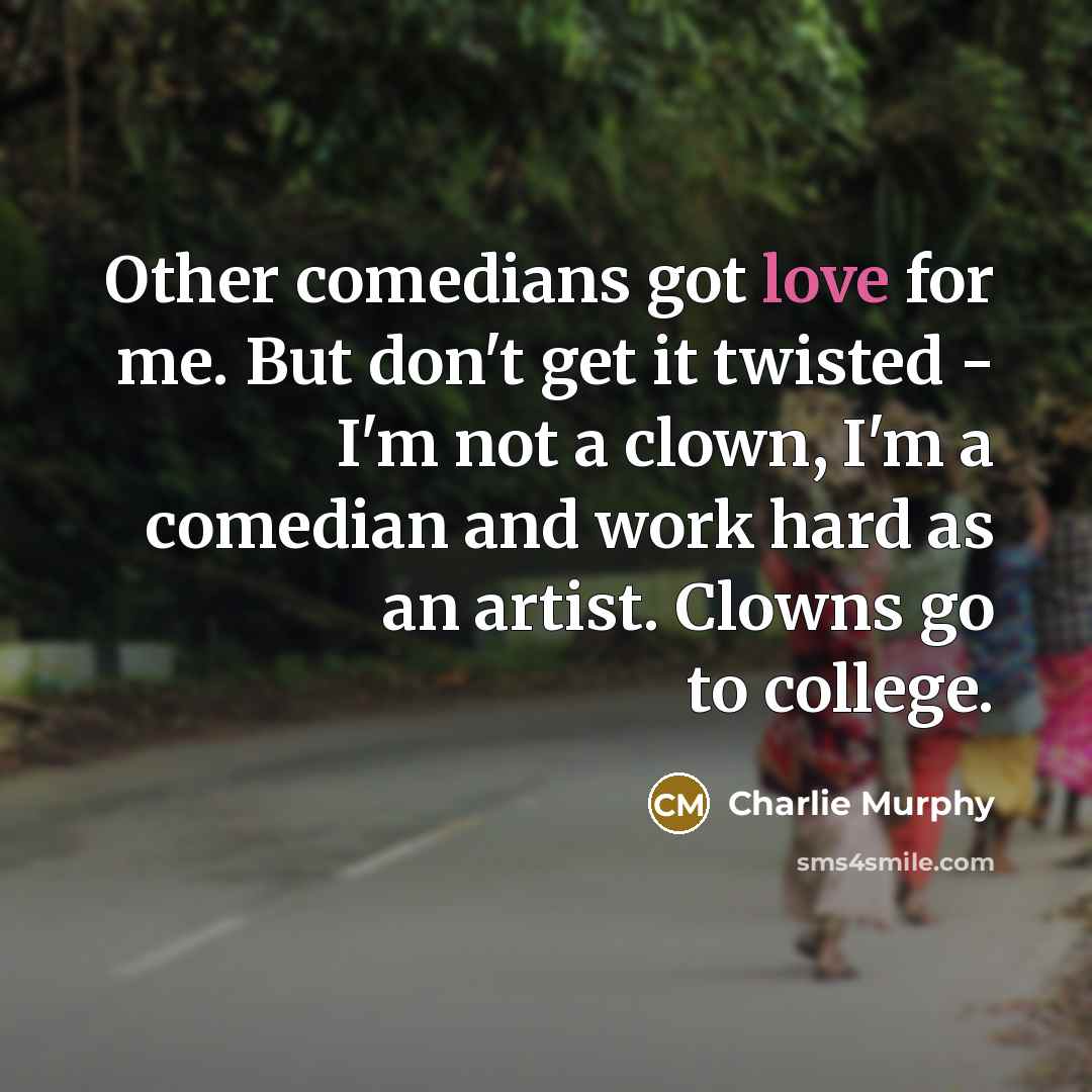 “Other comedians got love for me. But don't get it twisted - I'm not a clown, I'm a comedian and work hard as an artist. Clowns go to college.” quote by Charlie Murphy