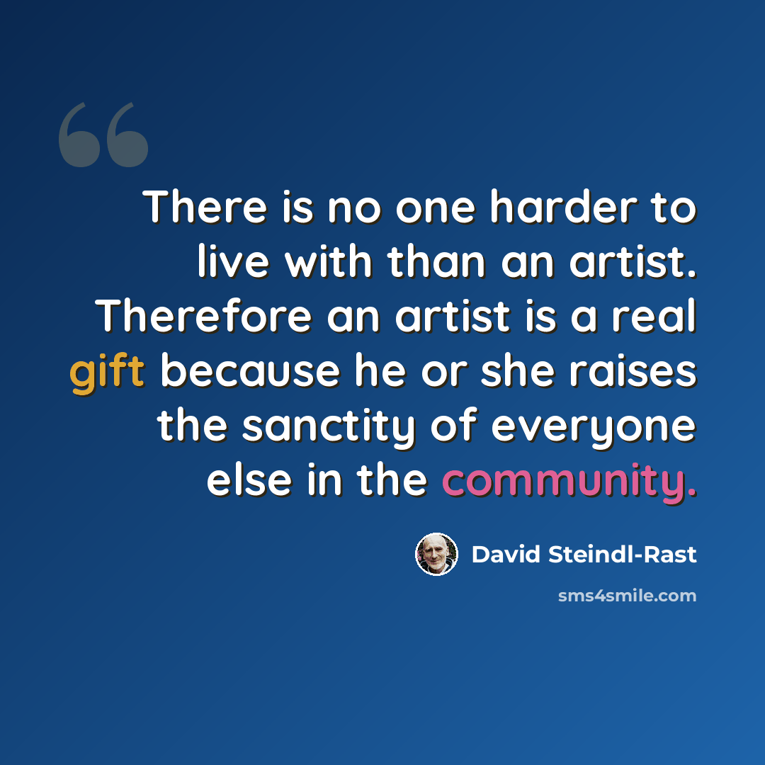 “There is no one harder to live with than an artist. Therefore an artist is a real gift because he or she raises the sanctity of everyone else in the community.” quote by David Steindl-Rast